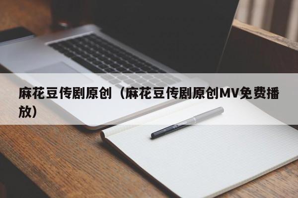 麻花豆传剧原创(麻花豆传剧原创MV免费播放)