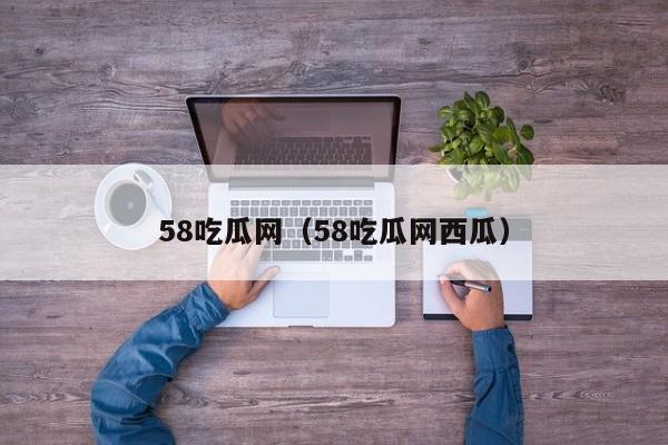 58吃瓜网（58吃瓜网西瓜）
