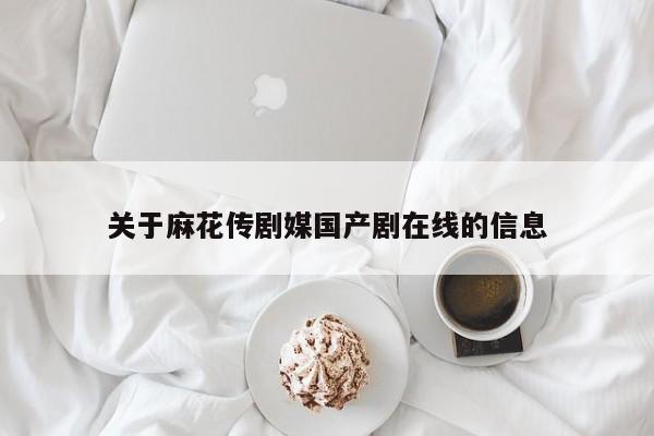 关于麻花传剧媒国产剧在线的信息