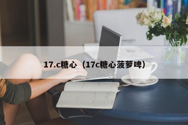 17.c糖心（17c糖心菠萝啤）