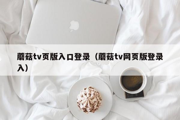 蘑菇tv页版入口登录（蘑菇tv网页版登录入）